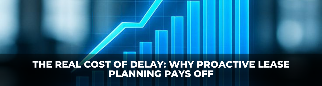 The Real Cost of Delay: Why Proactive Lease Planning Pays Off