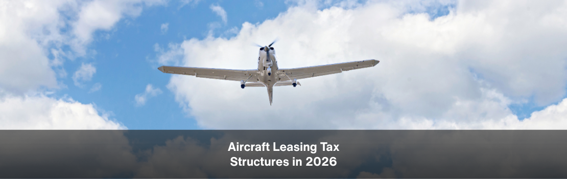 Aircraft Leasing Tax Structures in 2026: What Investors and Lessors Need to Reassess